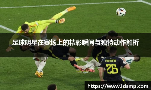 足球明星在赛场上的精彩瞬间与独特动作解析